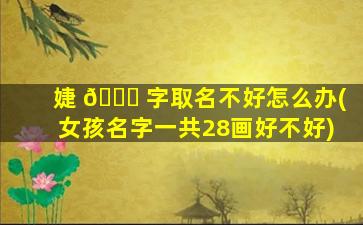 婕 🐟 字取名不好怎么办(女孩名字一共28画好不好)